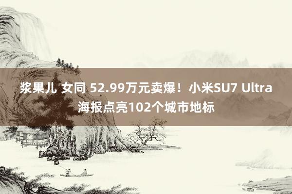 浆果儿 女同 52.99万元卖爆！小米SU7 Ultra海报点亮102个城市地标