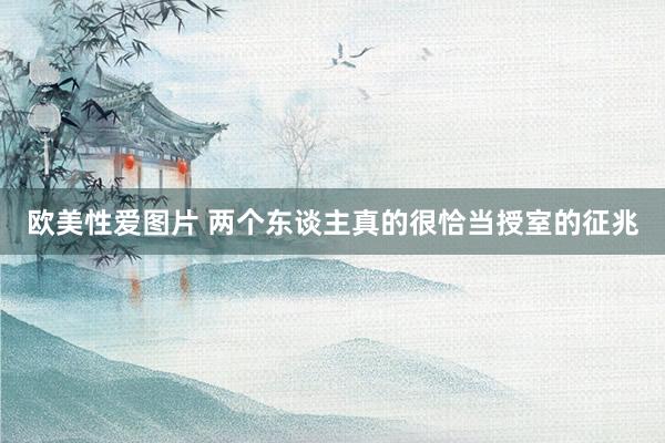 欧美性爱图片 两个东谈主真的很恰当授室的征兆
