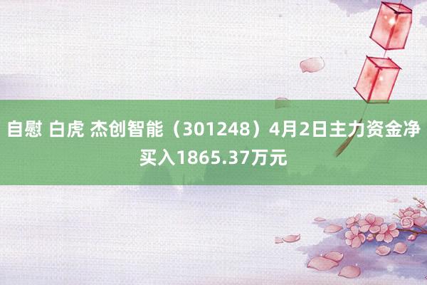 自慰 白虎 杰创智能（301248）4月2日主力资金净买入1865.37万元