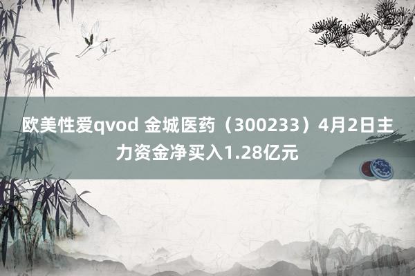 欧美性爱qvod 金城医药（300233）4月2日主力资金净买入1.28亿元