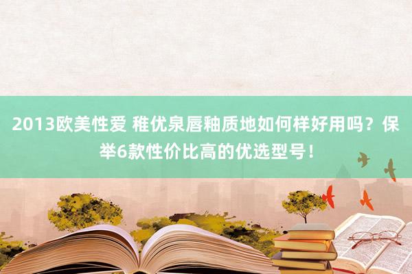 2013欧美性爱 稚优泉唇釉质地如何样好用吗？保举6款性价比高的优选型号！