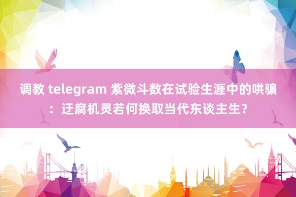 调教 telegram 紫微斗数在试验生涯中的哄骗：迂腐机灵若何换取当代东谈主生？