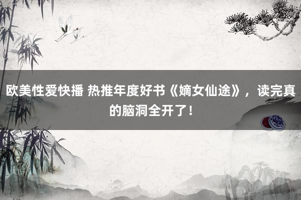 欧美性爱快播 热推年度好书《嫡女仙途》，读完真的脑洞全开了！
