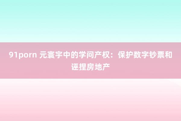 91porn 元寰宇中的学问产权：保护数字钞票和诬捏房地产