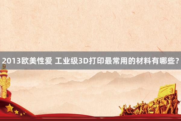 2013欧美性爱 工业级3D打印最常用的材料有哪些？