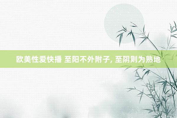 欧美性爱快播 至阳不外附子， 至阴则为熟地