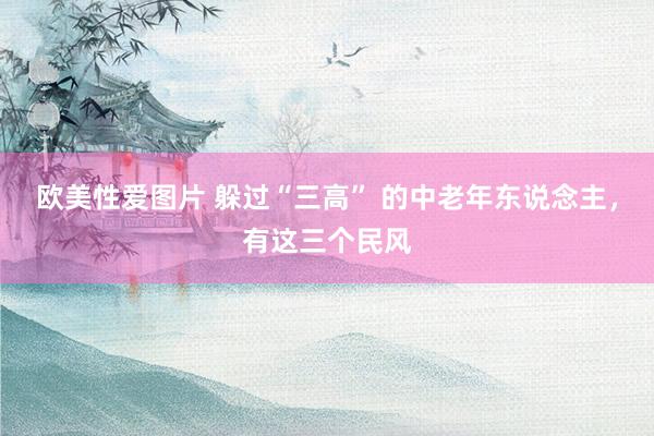 欧美性爱图片 躲过“三高” 的中老年东说念主,有这三个民风