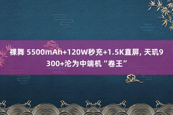 裸舞 5500mAh+120W秒充+1.5K直屏， 天玑9300+沦为中端机“卷王”