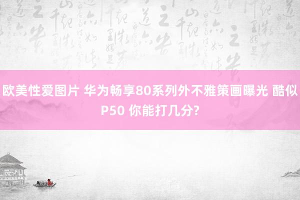 欧美性爱图片 华为畅享80系列外不雅策画曝光 酷似P50 你能打几分?