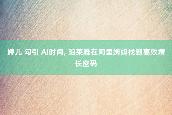 婷儿 勾引 AI时间， 珀莱雅在阿里姆妈找到高效增长密码