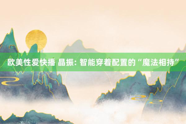 欧美性爱快播 晶振: 智能穿着配置的“魔法相持”