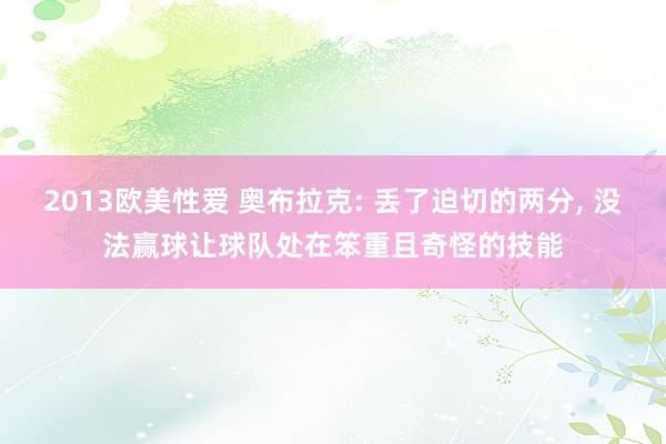 2013欧美性爱 奥布拉克: 丢了迫切的两分， 没法赢球让球队处在笨重且奇怪的技能