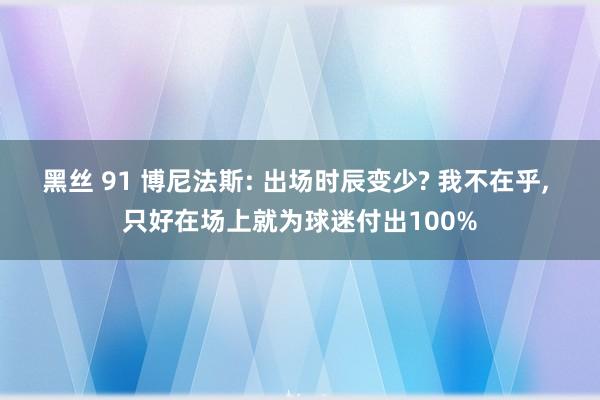 黑丝 91 博尼法斯: 出场时辰变少? 我不在乎， 只好在场上就为球迷付出100%