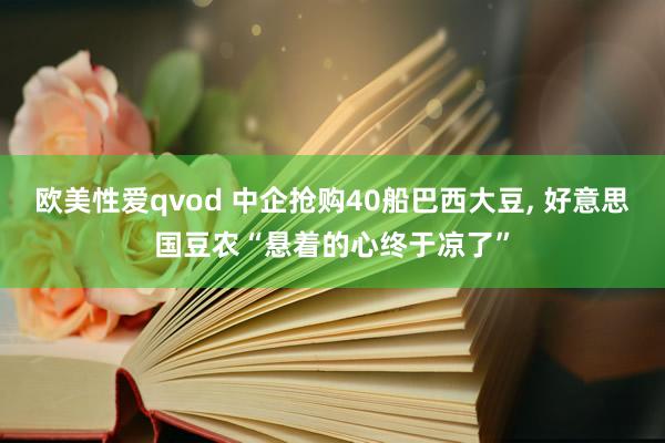 欧美性爱qvod 中企抢购40船巴西大豆， 好意思国豆农“悬着的心终于凉了”