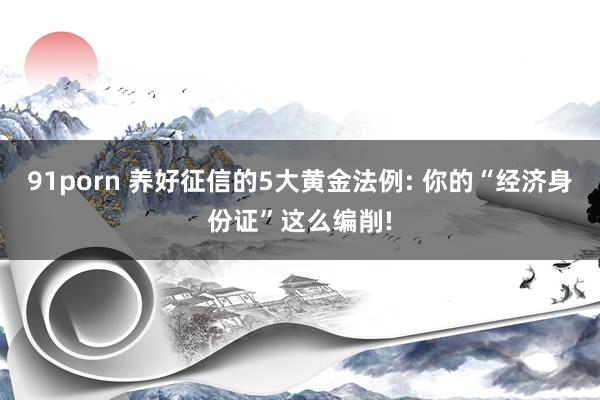 91porn 养好征信的5大黄金法例: 你的“经济身份证”这么编削!