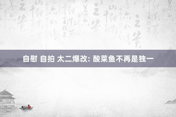 自慰 自拍 太二爆改: 酸菜鱼不再是独一