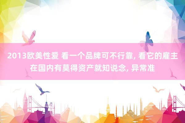 2013欧美性爱 看一个品牌可不行靠， 看它的雇主在国内有莫得资产就知说念， 异常准