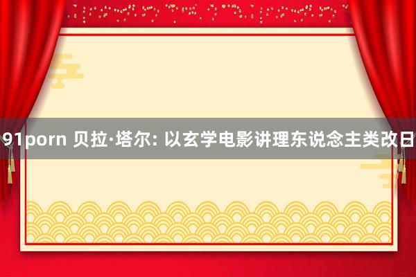 91porn 贝拉·塔尔: 以玄学电影讲理东说念主类改日