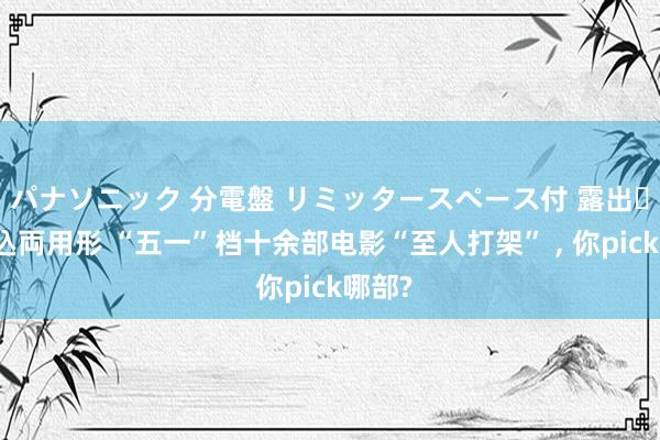 パナソニック 分電盤 リミッタースペース付 露出・半埋込両用形 “五一”档十余部电影“至人打架” ， 你pick哪部?