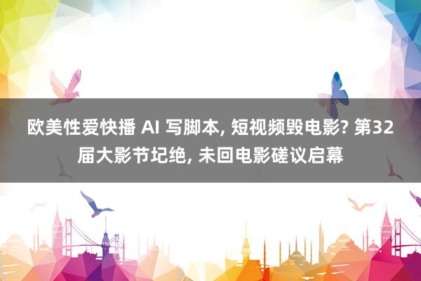 欧美性爱快播 AI 写脚本， 短视频毁电影? 第32届大影节圮绝， 未回电影磋议启幕