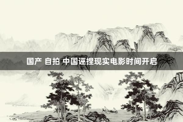 国产 自拍 中国诬捏现实电影时间开启