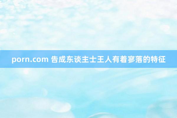 porn.com 告成东谈主士王人有着寥落的特征
