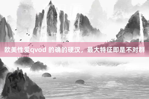 欧美性爱qvod 的确的硬汉，最大特征即是不对群