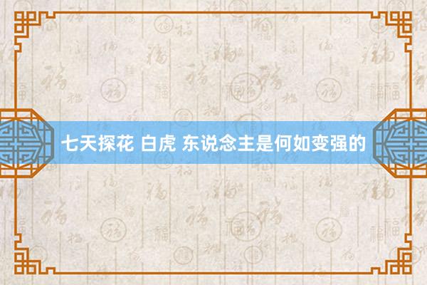 七天探花 白虎 东说念主是何如变强的