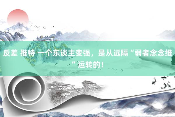 反差 推特 一个东谈主变强，是从远隔“弱者念念维”运转的！