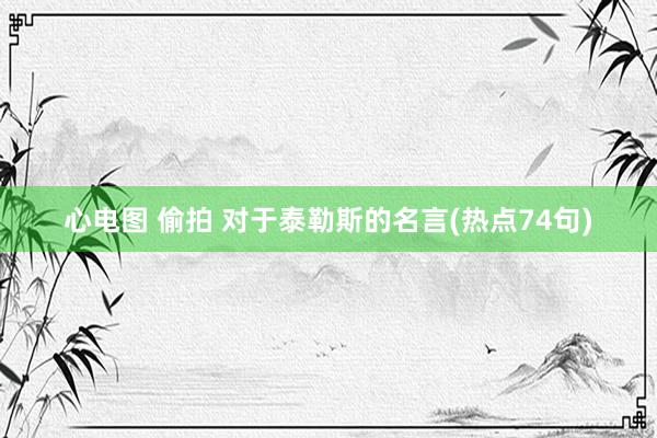 心电图 偷拍 对于泰勒斯的名言(热点74句)
