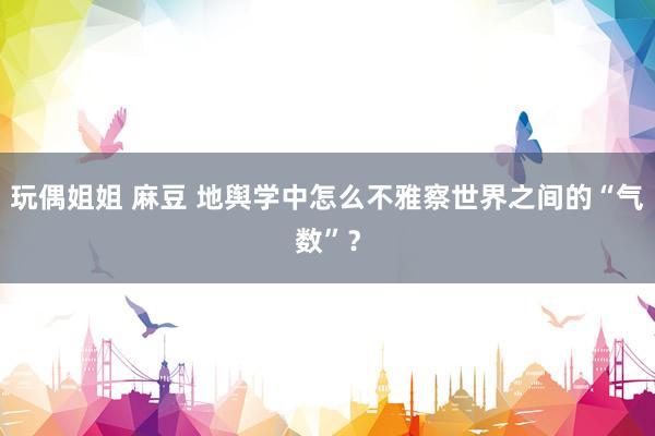 玩偶姐姐 麻豆 地舆学中怎么不雅察世界之间的“气数”？
