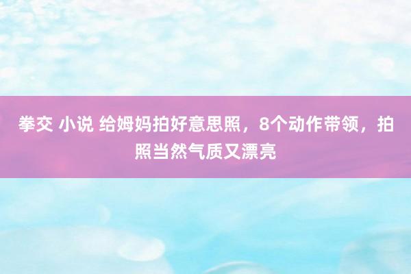 拳交 小说 给姆妈拍好意思照，8个动作带领，拍照当然气质又漂亮