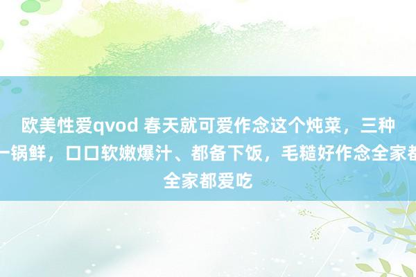 欧美性爱qvod 春天就可爱作念这个炖菜，三种食材一锅鲜，口口软嫩爆汁、都备下饭，毛糙好作念全家都爱吃