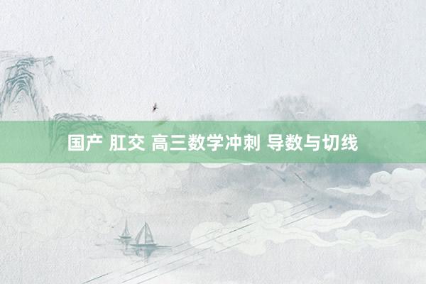国产 肛交 高三数学冲刺 导数与切线