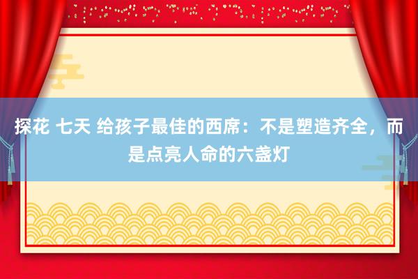 探花 七天 给孩子最佳的西席：不是塑造齐全，而是点亮人命的六盏灯