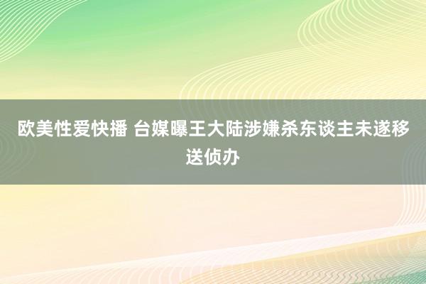 欧美性爱快播 台媒曝王大陆涉嫌杀东谈主未遂移送侦办