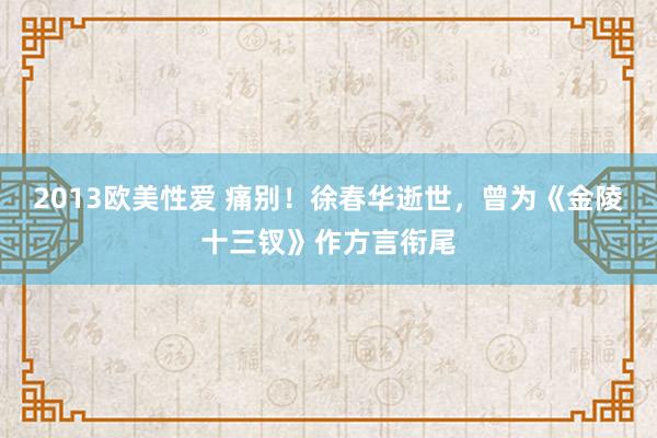 2013欧美性爱 痛别！徐春华逝世，曾为《金陵十三钗》作方言衔尾