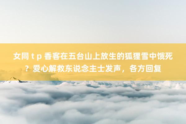 女同 t p 香客在五台山上放生的狐狸雪中饿死？爱心解救东说念主士发声，各方回复