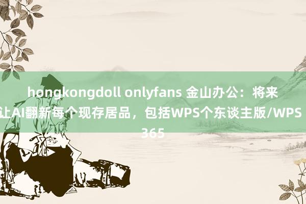 hongkongdoll onlyfans 金山办公：将来5年让AI翻新每个现存居品，包括WPS个东谈主版/WPS 365
