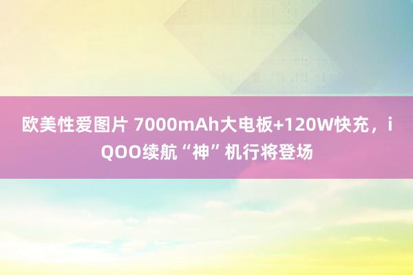 欧美性爱图片 7000mAh大电板+120W快充，iQOO续航“神”机行将登场